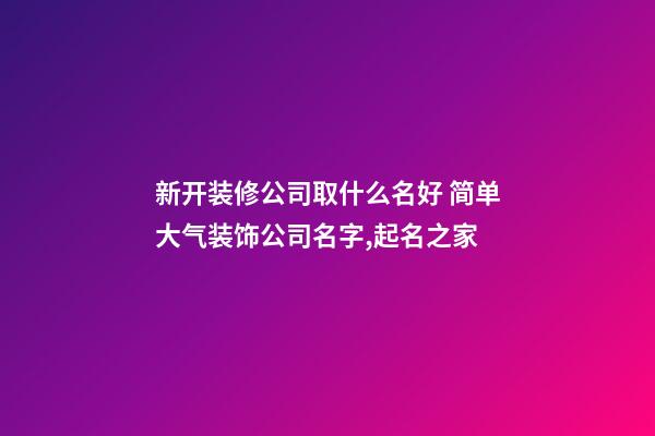 新开装修公司取什么名好 简单大气装饰公司名字,起名之家